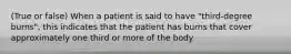 (True or false) When a patient is said to have "third-degree burns", this indicates that the patient has burns that cover approximately one third or more of the body