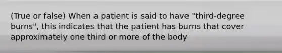 (True or false) When a patient is said to have "third-degree burns", this indicates that the patient has burns that cover approximately one third or more of the body