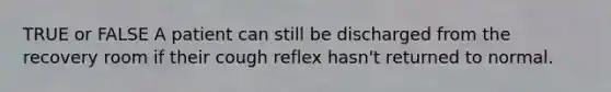 TRUE or FALSE A patient can still be discharged from the recovery room if their cough reflex hasn't returned to normal.