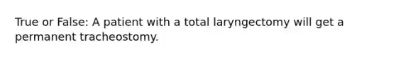 True or False: A patient with a total laryngectomy will get a permanent tracheostomy.