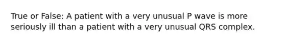 True or False: A patient with a very unusual P wave is more seriously ill than a patient with a very unusual QRS complex.