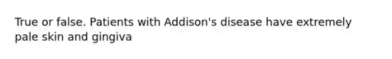 True or false. Patients with Addison's disease have extremely pale skin and gingiva