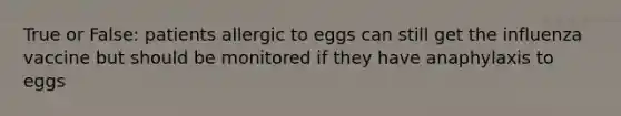 True or False: patients allergic to eggs can still get the influenza vaccine but should be monitored if they have anaphylaxis to eggs