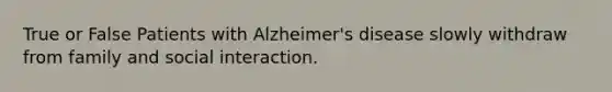 True or False Patients with Alzheimer's disease slowly withdraw from family and social interaction.