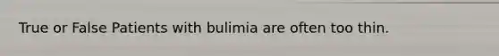 True or False Patients with bulimia are often too thin.