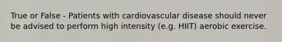 True or False - Patients with cardiovascular disease should never be advised to perform high intensity (e.g. HIIT) aerobic exercise.