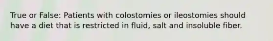 True or False: Patients with colostomies or ileostomies should have a diet that is restricted in fluid, salt and insoluble fiber.