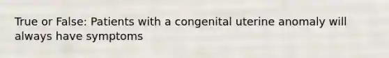 True or False: Patients with a congenital uterine anomaly will always have symptoms