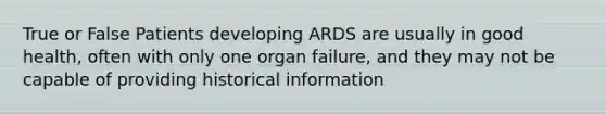 True or False Patients developing ARDS are usually in good health, often with only one organ failure, and they may not be capable of providing historical information