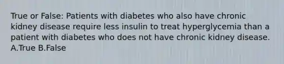 True or False: Patients with diabetes who also have chronic kidney disease require less insulin to treat hyperglycemia than a patient with diabetes who does not have chronic kidney disease. A.True B.False