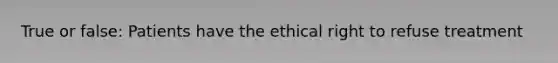 True or false: Patients have the ethical right to refuse treatment