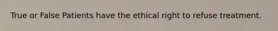 True or False Patients have the ethical right to refuse treatment.