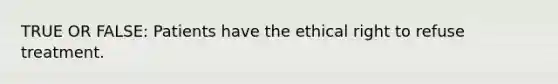 TRUE OR FALSE: Patients have the ethical right to refuse treatment.