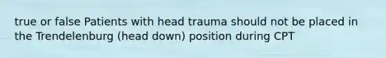 true or false Patients with head trauma should not be placed in the Trendelenburg (head down) position during CPT