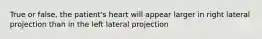 True or false, the patient's heart will appear larger in right lateral projection than in the left lateral projection