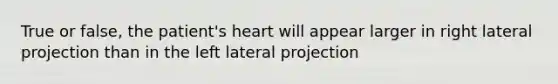 True or false, the patient's heart will appear larger in right lateral projection than in the left lateral projection