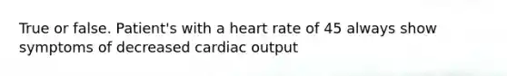 True or false. Patient's with a heart rate of 45 always show symptoms of decreased cardiac output