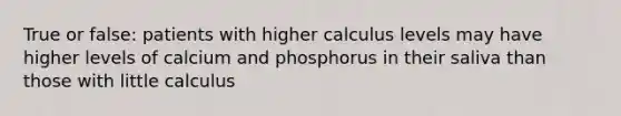 True or false: patients with higher calculus levels may have higher levels of calcium and phosphorus in their saliva than those with little calculus