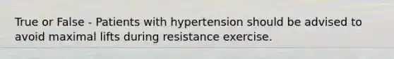 True or False - Patients with hypertension should be advised to avoid maximal lifts during resistance exercise.