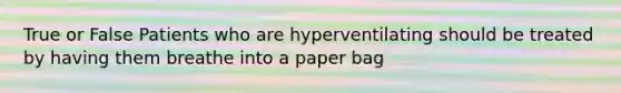 True or False Patients who are hyperventilating should be treated by having them breathe into a paper bag