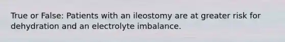 True or False: Patients with an ileostomy are at greater risk for dehydration and an electrolyte imbalance.