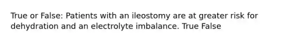 True or False: Patients with an ileostomy are at greater risk for dehydration and an electrolyte imbalance. True False