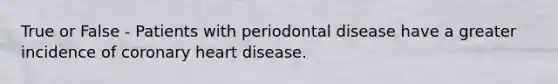 True or False - Patients with periodontal disease have a greater incidence of coronary heart disease.