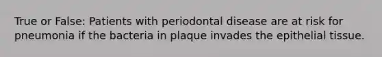 True or False: Patients with periodontal disease are at risk for pneumonia if the bacteria in plaque invades the epithelial tissue.