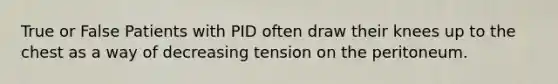 True or False Patients with PID often draw their knees up to the chest as a way of decreasing tension on the peritoneum.