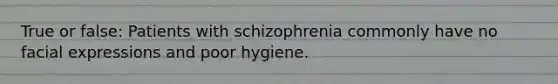 True or false: Patients with schizophrenia commonly have no facial expressions and poor hygiene.