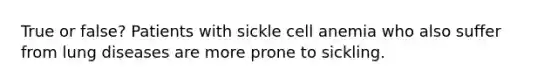 True or false? Patients with sickle cell anemia who also suffer from lung diseases are more prone to sickling.