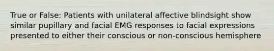 True or False: Patients with unilateral affective blindsight show similar pupillary and facial EMG responses to facial expressions presented to either their conscious or non-conscious hemisphere