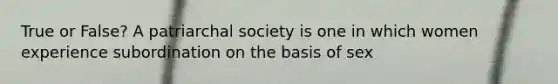 True or False? A patriarchal society is one in which women experience subordination on the basis of sex