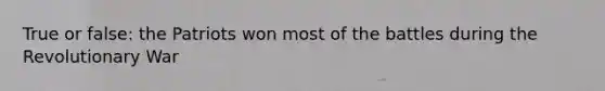 True or false: the Patriots won most of the battles during the Revolutionary War