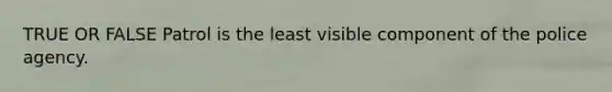 TRUE OR FALSE Patrol is the least visible component of the police agency.