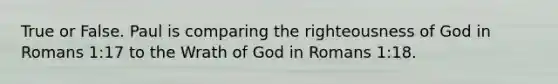 True or False. Paul is comparing the righteousness of God in Romans 1:17 to the Wrath of God in Romans 1:18.