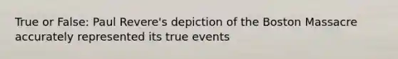 True or False: Paul Revere's depiction of the Boston Massacre accurately represented its true events