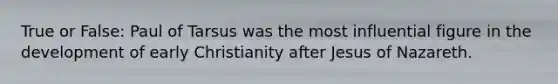 True or False: Paul of Tarsus was the most influential figure in the development of early Christianity after Jesus of Nazareth.