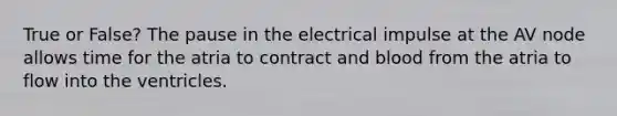 True or False? The pause in the electrical impulse at the AV node allows time for the atria to contract and blood from the atria to flow into the ventricles.