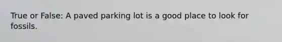 True or False: A paved parking lot is a good place to look for fossils.