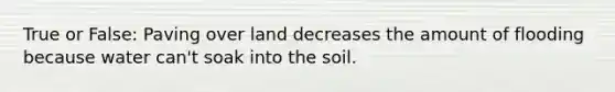 True or False: Paving over land decreases the amount of flooding because water can't soak into the soil.