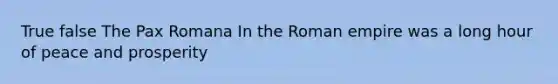 True false The Pax Romana In the Roman empire was a long hour of peace and prosperity