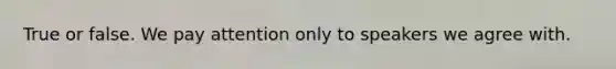 True or false. We pay attention only to speakers we agree with.