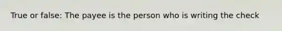 True or false: The payee is the person who is writing the check