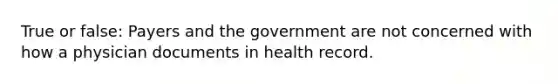 True or false: Payers and the government are not concerned with how a physician documents in health record.