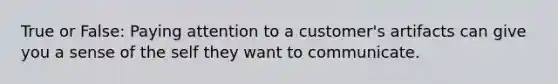 True or False: Paying attention to a customer's artifacts can give you a sense of the self they want to communicate.