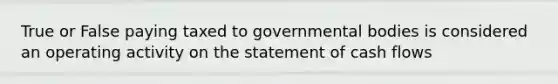 True or False paying taxed to governmental bodies is considered an operating activity on the statement of cash flows