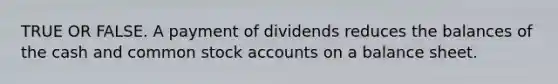 TRUE OR FALSE. A payment of dividends reduces the balances of the cash and common stock accounts on a balance sheet.