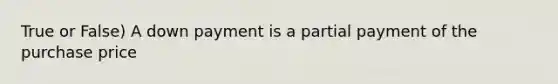 True or False) A down payment is a partial payment of the purchase price