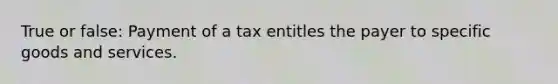 True or false: Payment of a tax entitles the payer to specific goods and services.